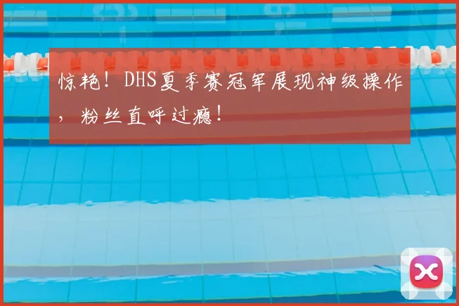 惊艳！DHS夏季赛冠军展现神级操作，粉丝直呼过瘾！
