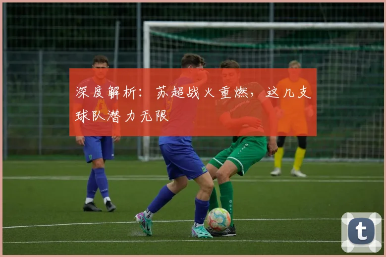 深度解析：苏超战火重燃，这几支球队潜力无限