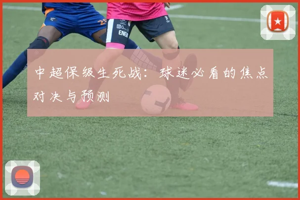 中超保级生死战:球迷必看的焦点对决与预测
