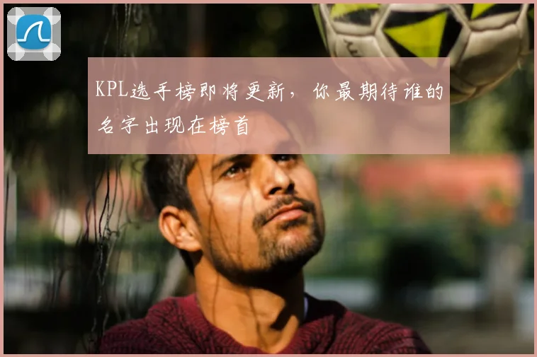 KPL选手榜即将更新，你最期待谁的名字出现在榜首