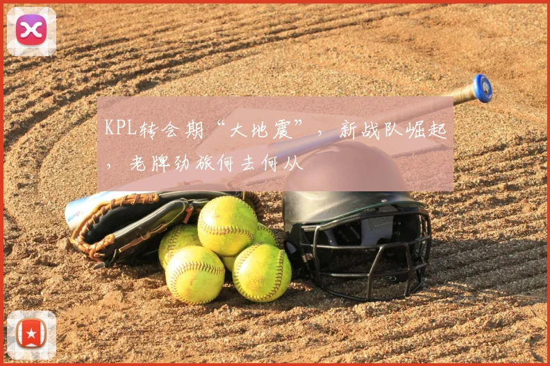 KPL转会期“大地震”，新战队崛起，老牌劲旅何去何从