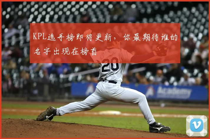 KPL选手榜即将更新，你最期待谁的名字出现在榜首