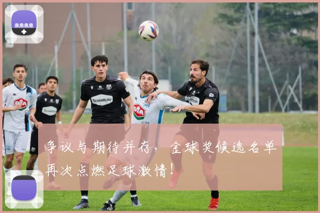 争议与期待并存，金球奖候选名单再次点燃足球激情！