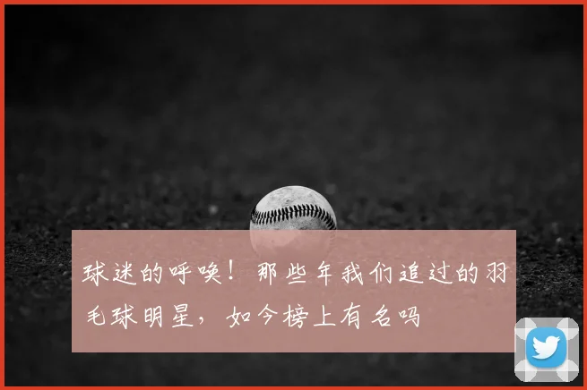 球迷的呼唤！那些年我们追过的羽毛球明星，如今榜上有名吗