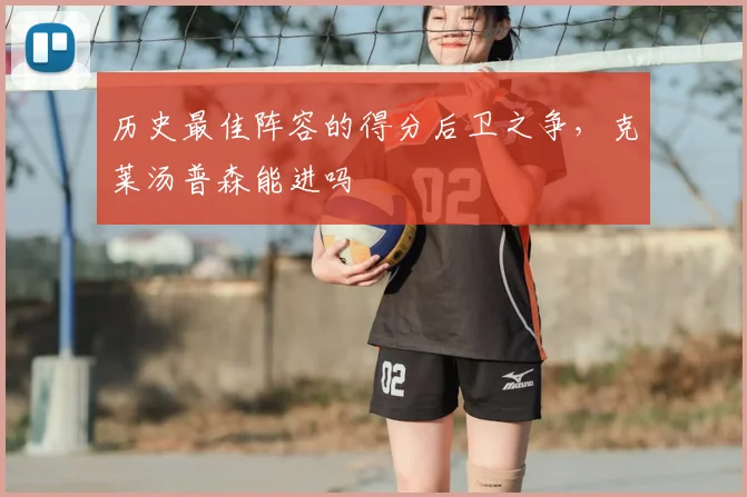 历史最佳阵容的得分后卫之争，克莱汤普森能进吗