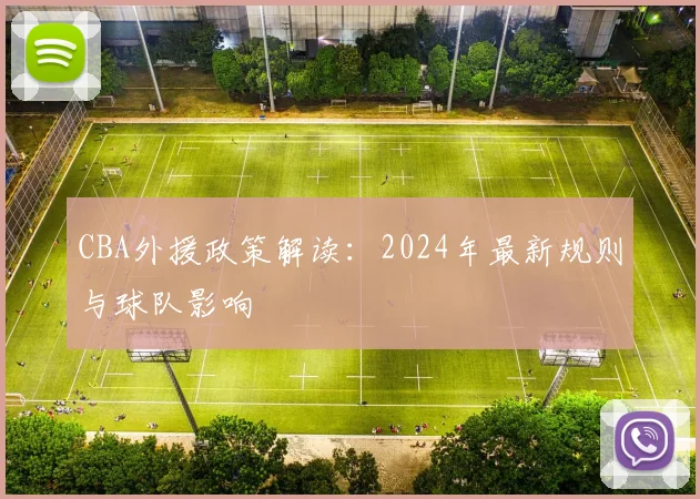 CBA外援政策解读:2024年最新规则与球队影响