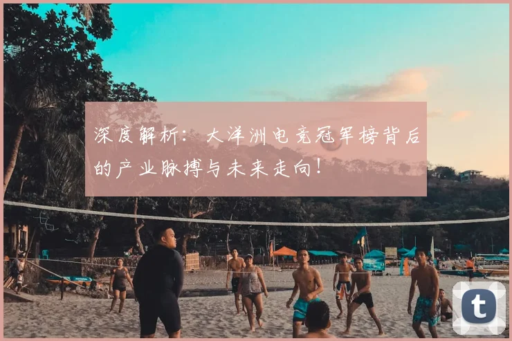 深度解析：大洋洲电竞冠军榜背后的产业脉搏与未来走向！