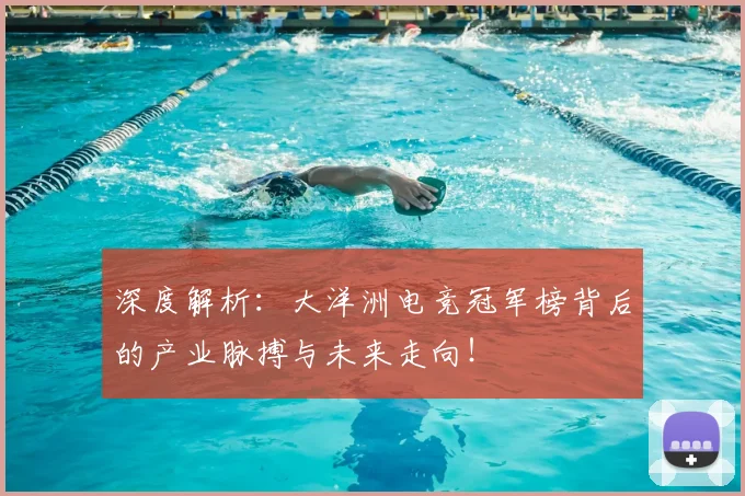 深度解析：大洋洲电竞冠军榜背后的产业脉搏与未来走向！