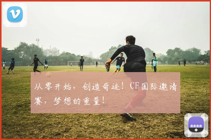 从零开始,创造奇迹!CF国际邀请赛,梦想的重量!