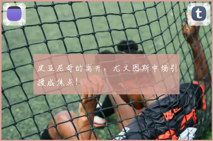 皮亚尼奇的离开,尤文图斯中场引援成焦点!