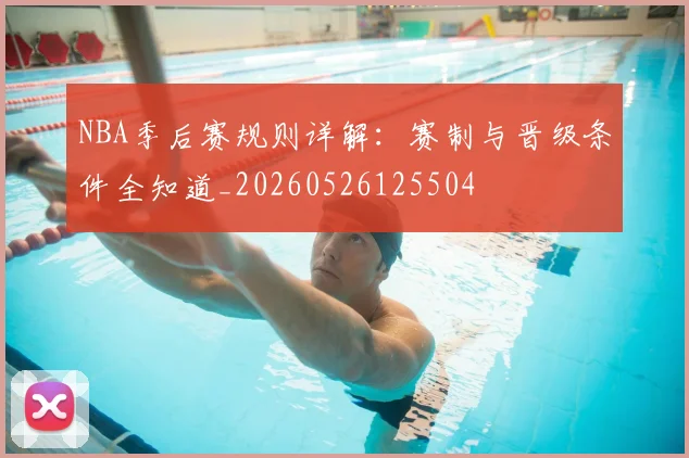 NBA季后赛规则详解：赛制与晋级条件全知道_20260526125504
