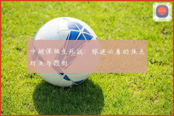 中超保级生死战:球迷必看的焦点对决与预测